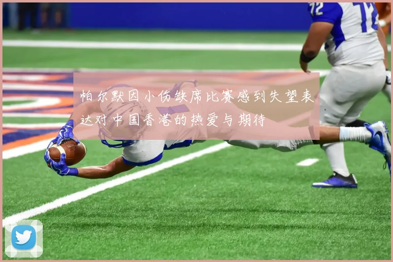 帕尔默因小伤缺席比赛感到失望表达对中国香港的热爱与期待